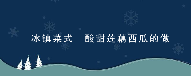 冰镇菜式 酸甜莲藕西瓜的做法，冰点菜做法